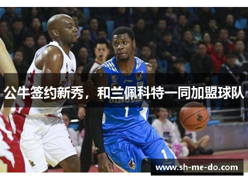 公牛签约新秀，和兰佩科特一同加盟球队