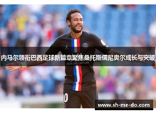 内马尔领衔巴西足球新篇章聚焦桑托斯儒尼奥尔成长与突破