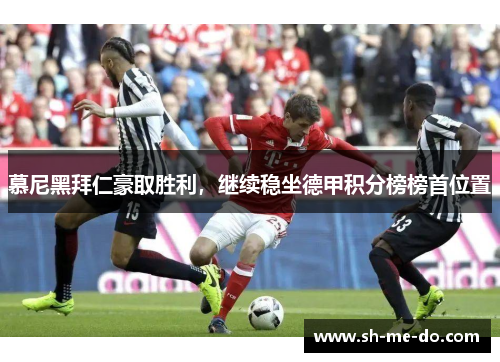 慕尼黑拜仁豪取胜利，继续稳坐德甲积分榜榜首位置