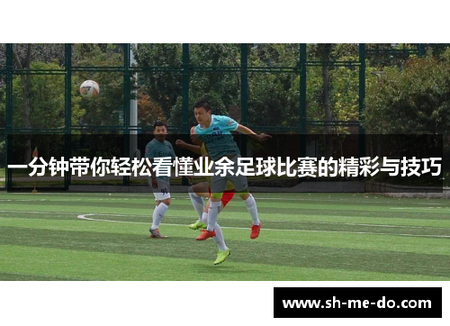 一分钟带你轻松看懂业余足球比赛的精彩与技巧