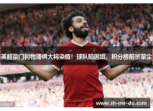 英超豪门利物浦俩大将染疫！球队陷困境，积分榜前景蒙尘