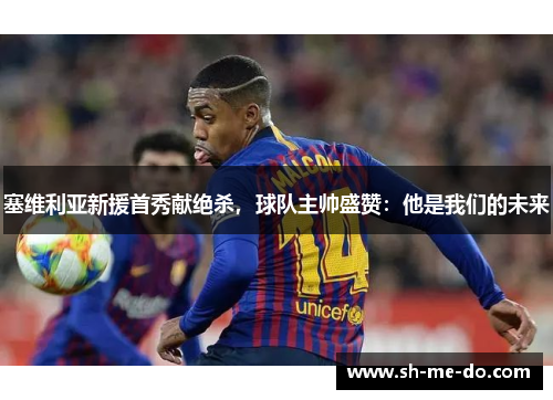 塞维利亚新援首秀献绝杀，球队主帅盛赞：他是我们的未来