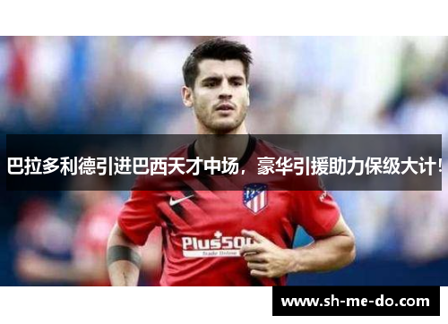 巴拉多利德引进巴西天才中场，豪华引援助力保级大计！