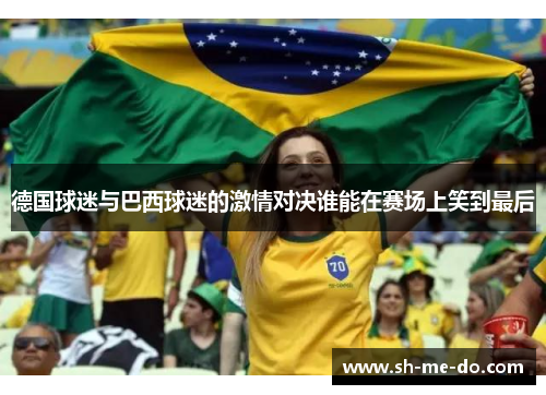 德国球迷与巴西球迷的激情对决谁能在赛场上笑到最后