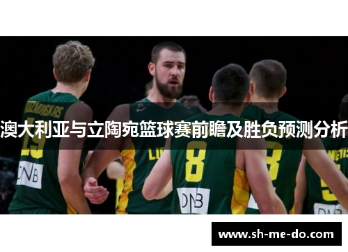 澳大利亚与立陶宛篮球赛前瞻及胜负预测分析