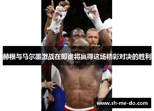 赫根与马尔墨激战在即谁将赢得这场精彩对决的胜利
