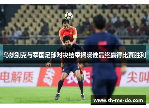 乌兹别克与泰国足球对决结果揭晓谁最终赢得比赛胜利
