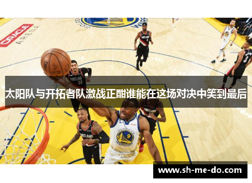 太阳队与开拓者队激战正酣谁能在这场对决中笑到最后