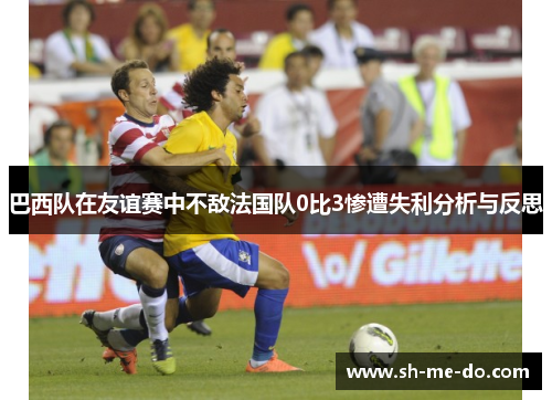 巴西队在友谊赛中不敌法国队0比3惨遭失利分析与反思