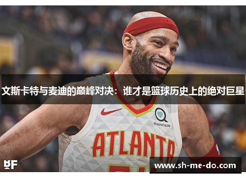 文斯卡特与麦迪的巅峰对决：谁才是篮球历史上的绝对巨星