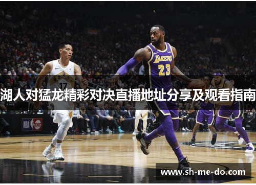 湖人对猛龙精彩对决直播地址分享及观看指南